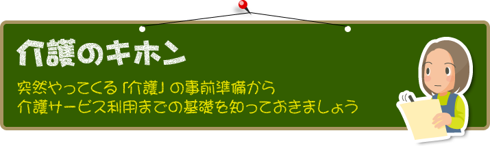 介護のキホン　－突然やってくる「介護」の事前準備から介護サービス利用までの基礎を知っておきましょう－