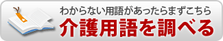 【わからない用語があったらまずこちら】介護用語を調べる